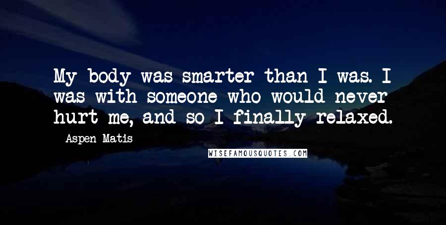 Aspen Matis Quotes: My body was smarter than I was. I was with someone who would never hurt me, and so I finally relaxed.