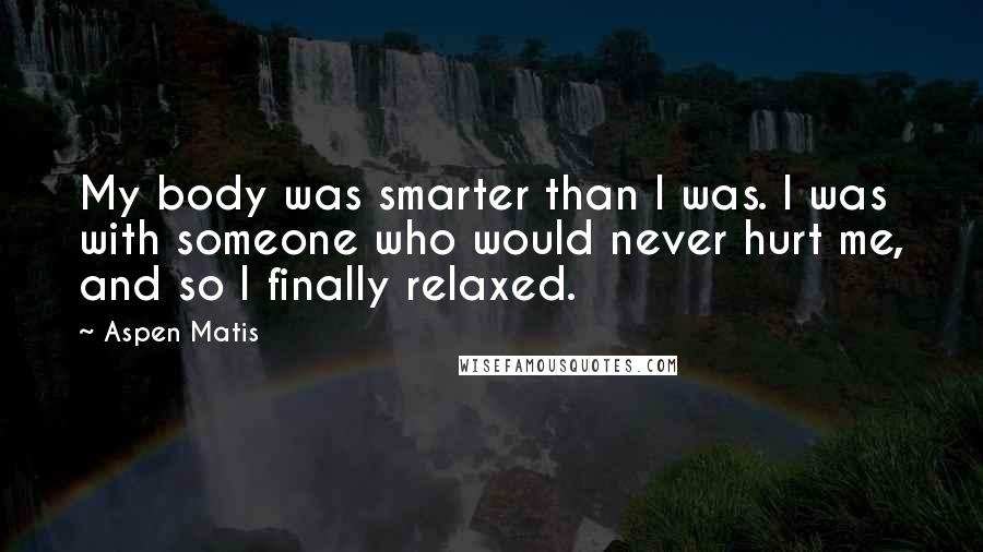 Aspen Matis Quotes: My body was smarter than I was. I was with someone who would never hurt me, and so I finally relaxed.