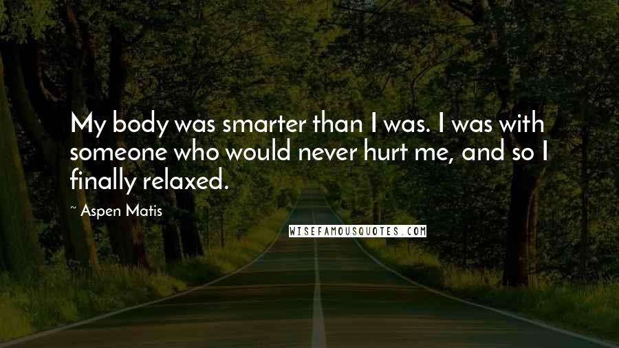 Aspen Matis Quotes: My body was smarter than I was. I was with someone who would never hurt me, and so I finally relaxed.