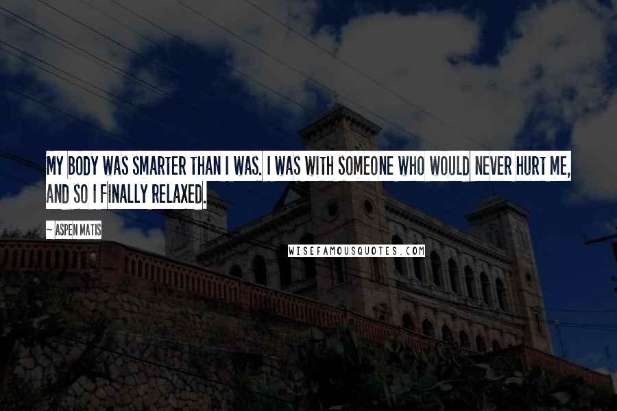 Aspen Matis Quotes: My body was smarter than I was. I was with someone who would never hurt me, and so I finally relaxed.