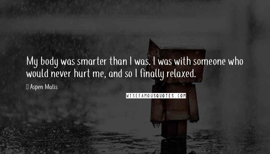 Aspen Matis Quotes: My body was smarter than I was. I was with someone who would never hurt me, and so I finally relaxed.