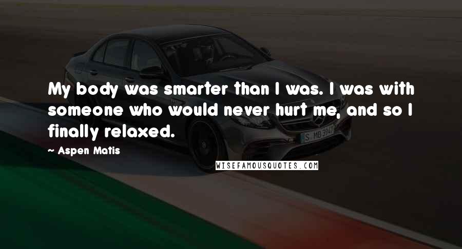 Aspen Matis Quotes: My body was smarter than I was. I was with someone who would never hurt me, and so I finally relaxed.