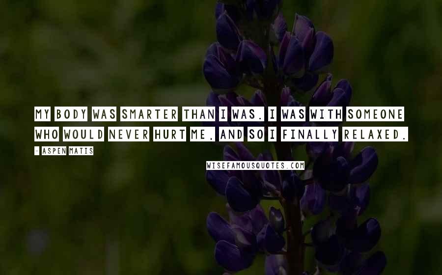 Aspen Matis Quotes: My body was smarter than I was. I was with someone who would never hurt me, and so I finally relaxed.