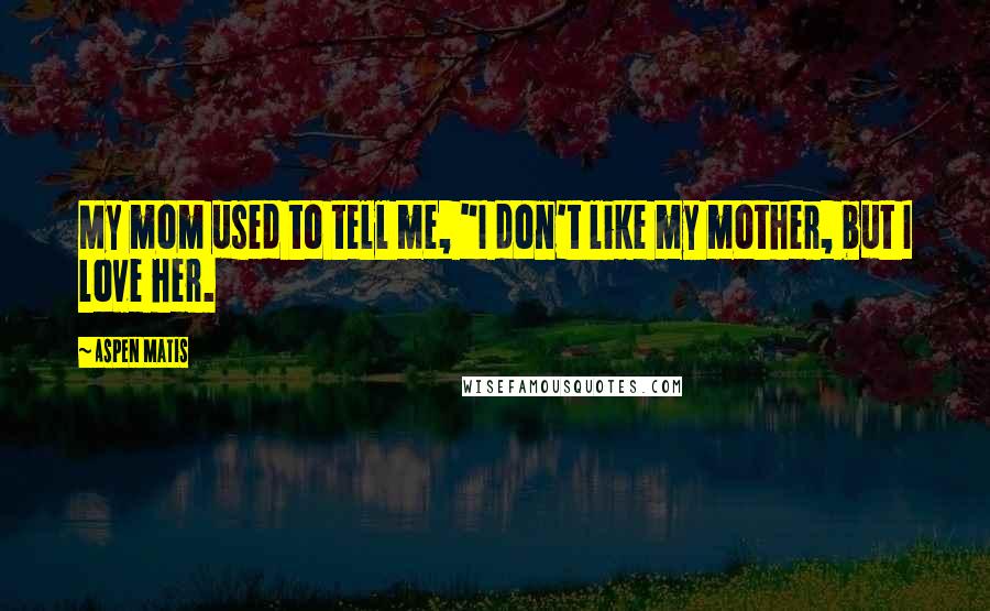 Aspen Matis Quotes: My mom used to tell me, "I don't like my mother, but I love her.