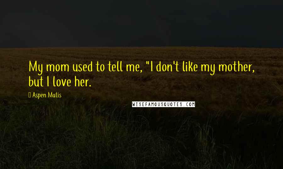 Aspen Matis Quotes: My mom used to tell me, "I don't like my mother, but I love her.