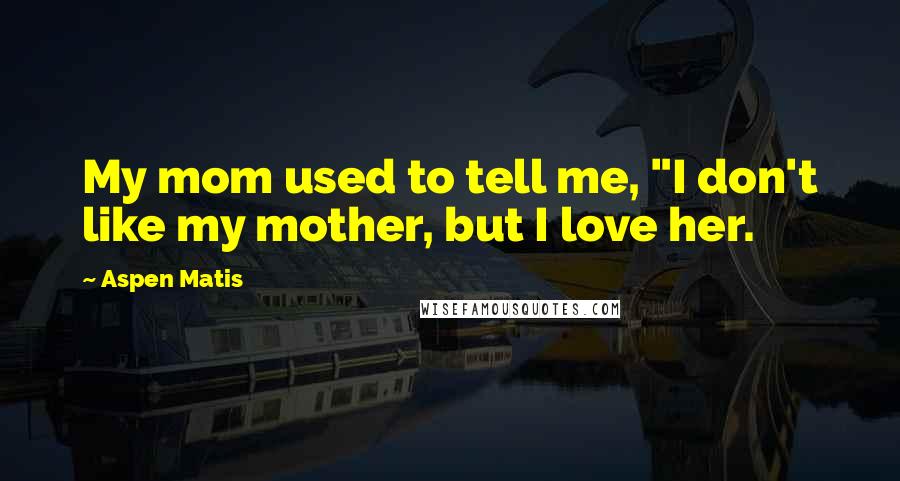 Aspen Matis Quotes: My mom used to tell me, "I don't like my mother, but I love her.