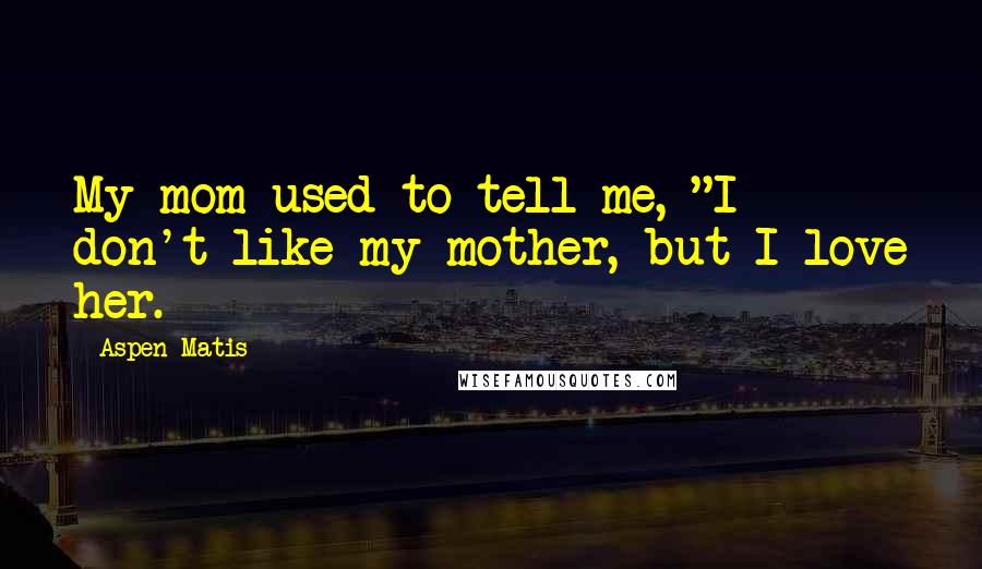 Aspen Matis Quotes: My mom used to tell me, "I don't like my mother, but I love her.