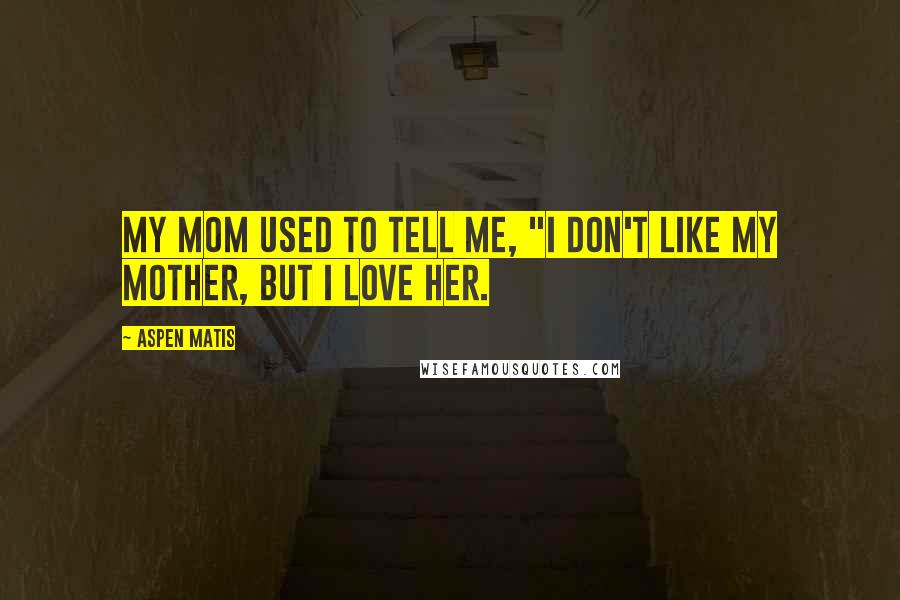 Aspen Matis Quotes: My mom used to tell me, "I don't like my mother, but I love her.
