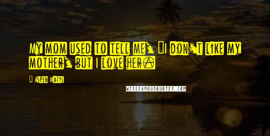 Aspen Matis Quotes: My mom used to tell me, "I don't like my mother, but I love her.