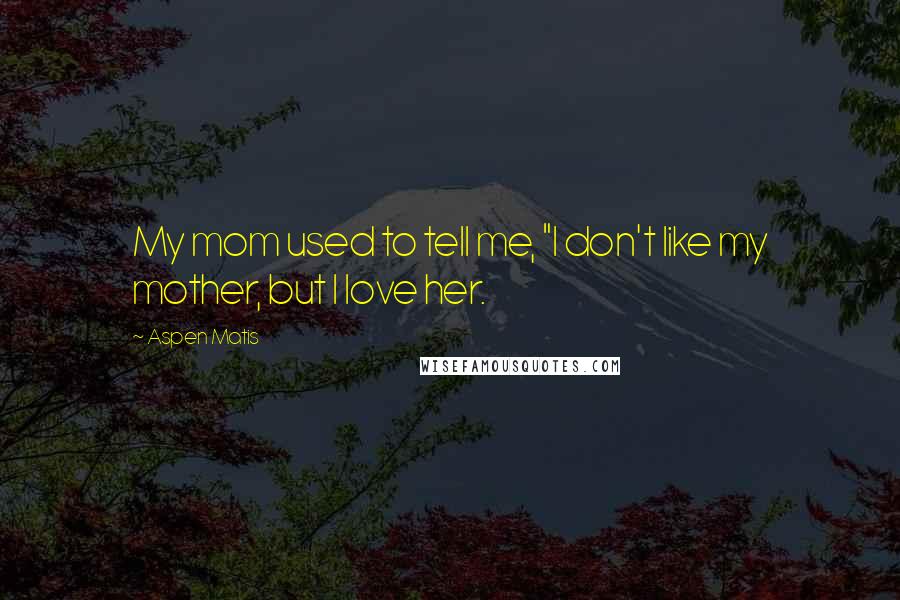 Aspen Matis Quotes: My mom used to tell me, "I don't like my mother, but I love her.