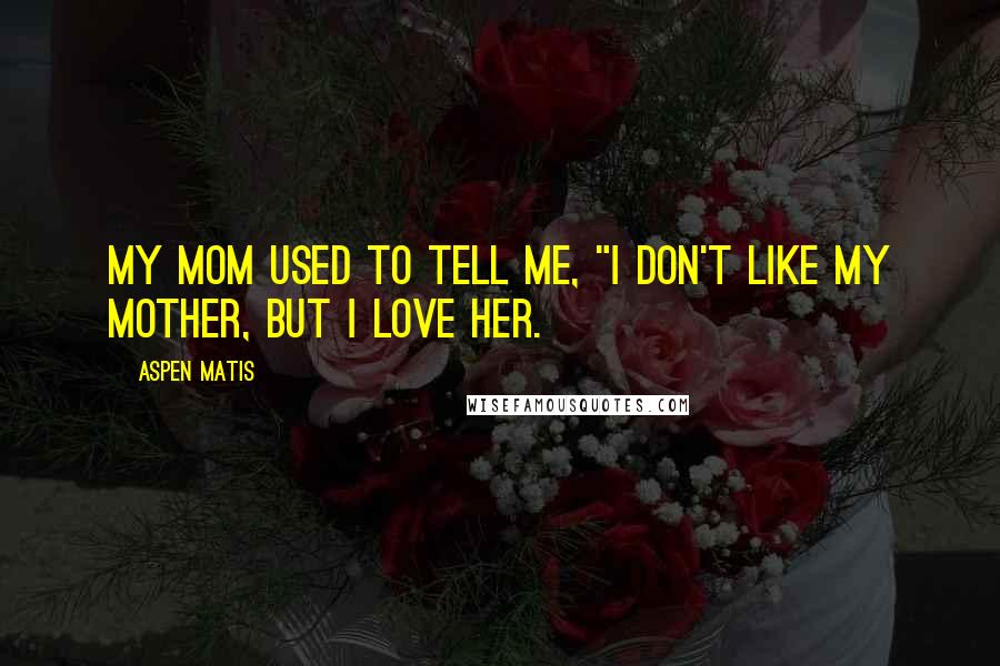 Aspen Matis Quotes: My mom used to tell me, "I don't like my mother, but I love her.