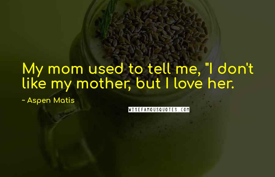 Aspen Matis Quotes: My mom used to tell me, "I don't like my mother, but I love her.