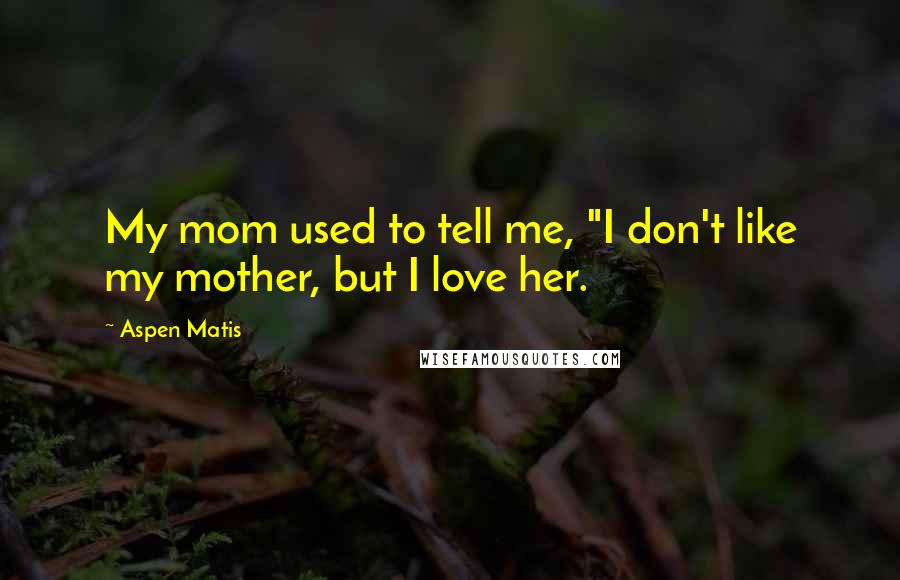 Aspen Matis Quotes: My mom used to tell me, "I don't like my mother, but I love her.