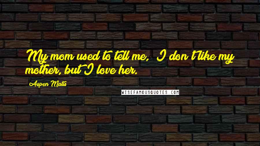Aspen Matis Quotes: My mom used to tell me, "I don't like my mother, but I love her.