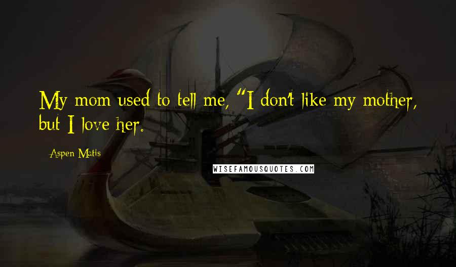 Aspen Matis Quotes: My mom used to tell me, "I don't like my mother, but I love her.