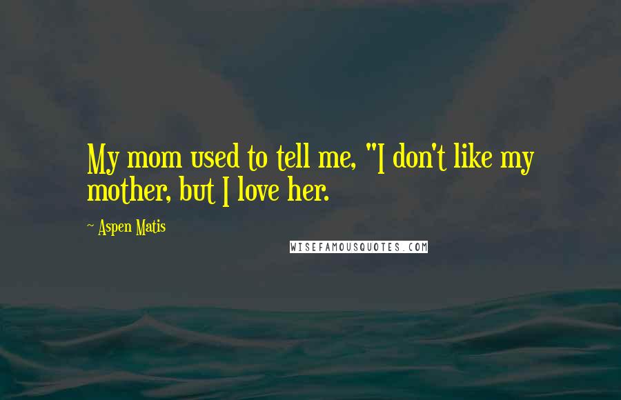 Aspen Matis Quotes: My mom used to tell me, "I don't like my mother, but I love her.