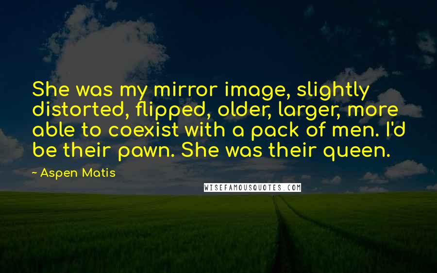 Aspen Matis Quotes: She was my mirror image, slightly distorted, flipped, older, larger, more able to coexist with a pack of men. I'd be their pawn. She was their queen.