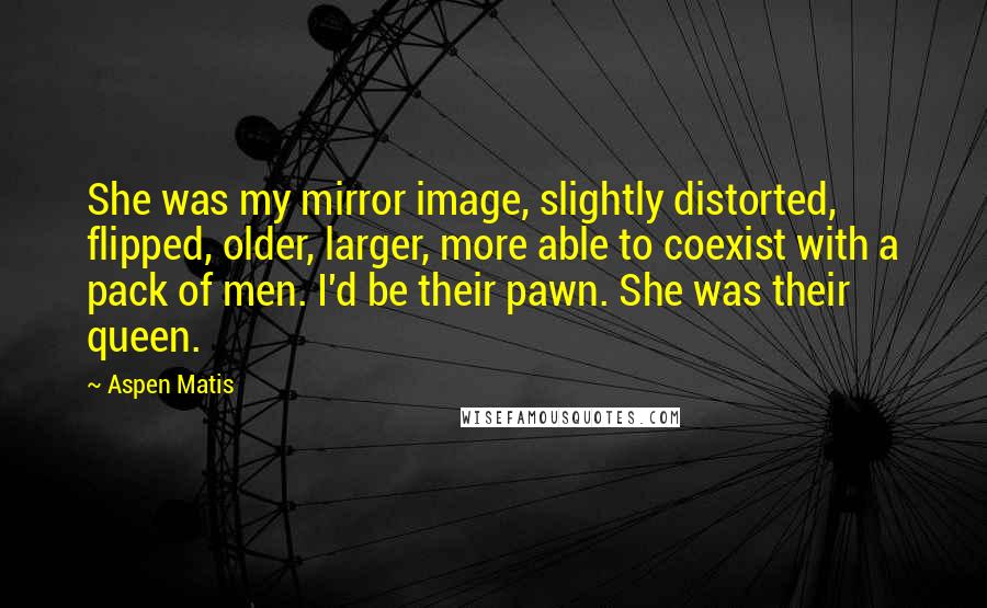 Aspen Matis Quotes: She was my mirror image, slightly distorted, flipped, older, larger, more able to coexist with a pack of men. I'd be their pawn. She was their queen.