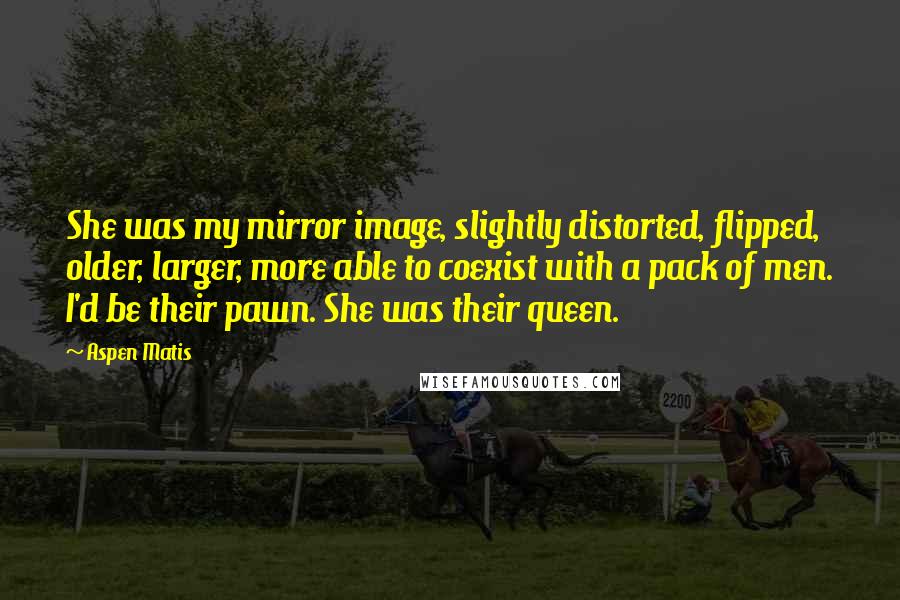 Aspen Matis Quotes: She was my mirror image, slightly distorted, flipped, older, larger, more able to coexist with a pack of men. I'd be their pawn. She was their queen.
