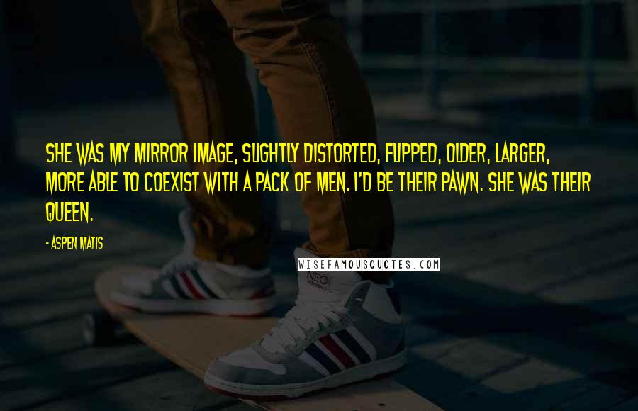 Aspen Matis Quotes: She was my mirror image, slightly distorted, flipped, older, larger, more able to coexist with a pack of men. I'd be their pawn. She was their queen.
