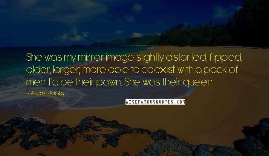 Aspen Matis Quotes: She was my mirror image, slightly distorted, flipped, older, larger, more able to coexist with a pack of men. I'd be their pawn. She was their queen.
