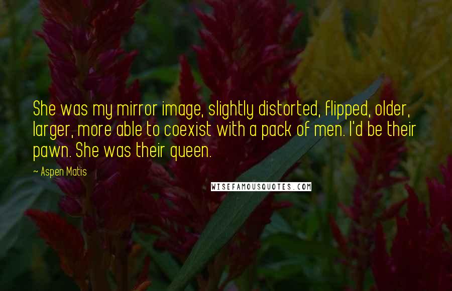 Aspen Matis Quotes: She was my mirror image, slightly distorted, flipped, older, larger, more able to coexist with a pack of men. I'd be their pawn. She was their queen.