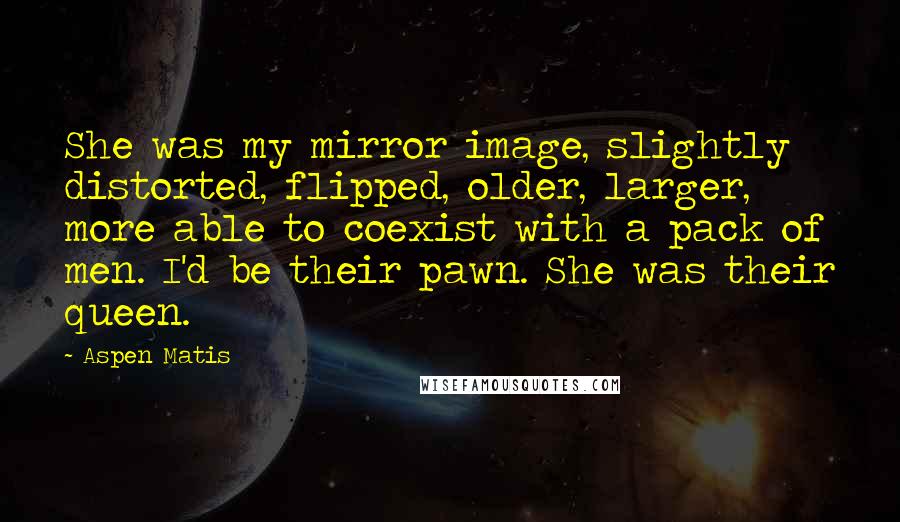 Aspen Matis Quotes: She was my mirror image, slightly distorted, flipped, older, larger, more able to coexist with a pack of men. I'd be their pawn. She was their queen.