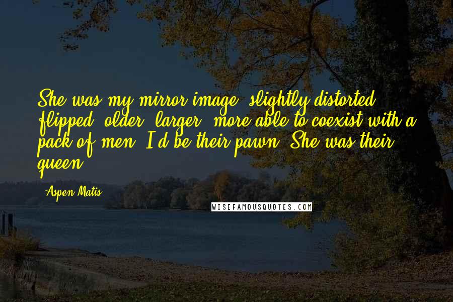 Aspen Matis Quotes: She was my mirror image, slightly distorted, flipped, older, larger, more able to coexist with a pack of men. I'd be their pawn. She was their queen.