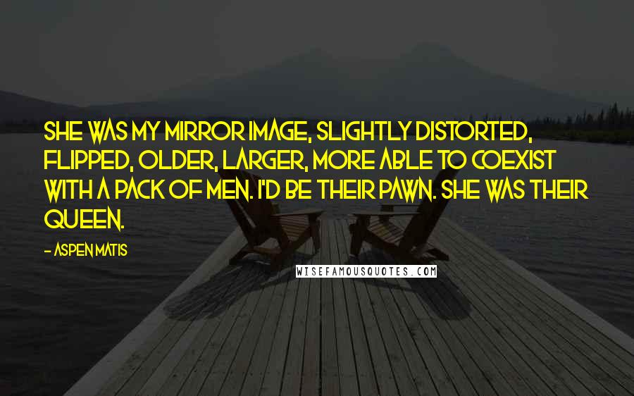 Aspen Matis Quotes: She was my mirror image, slightly distorted, flipped, older, larger, more able to coexist with a pack of men. I'd be their pawn. She was their queen.