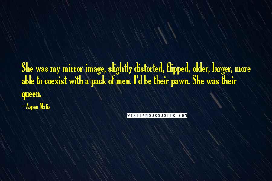 Aspen Matis Quotes: She was my mirror image, slightly distorted, flipped, older, larger, more able to coexist with a pack of men. I'd be their pawn. She was their queen.