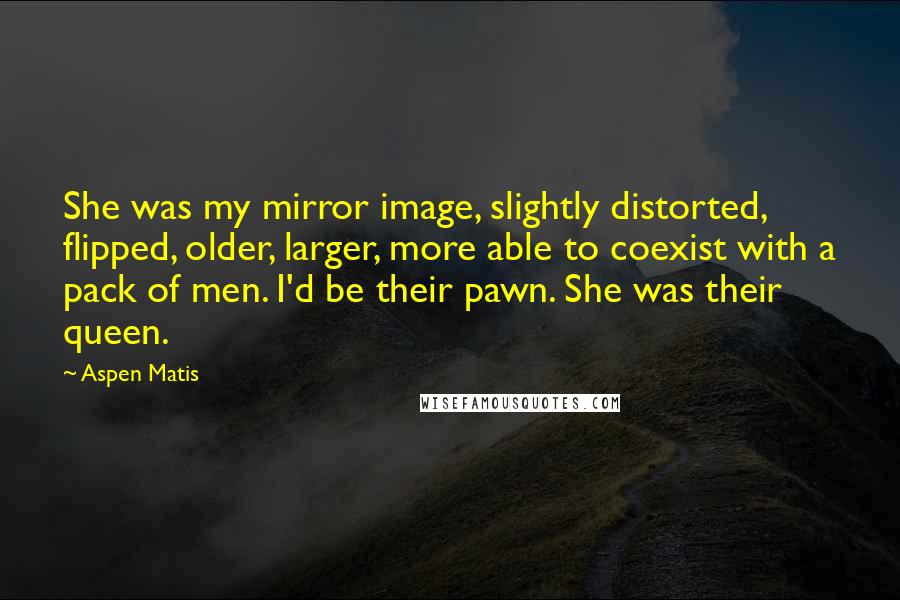 Aspen Matis Quotes: She was my mirror image, slightly distorted, flipped, older, larger, more able to coexist with a pack of men. I'd be their pawn. She was their queen.