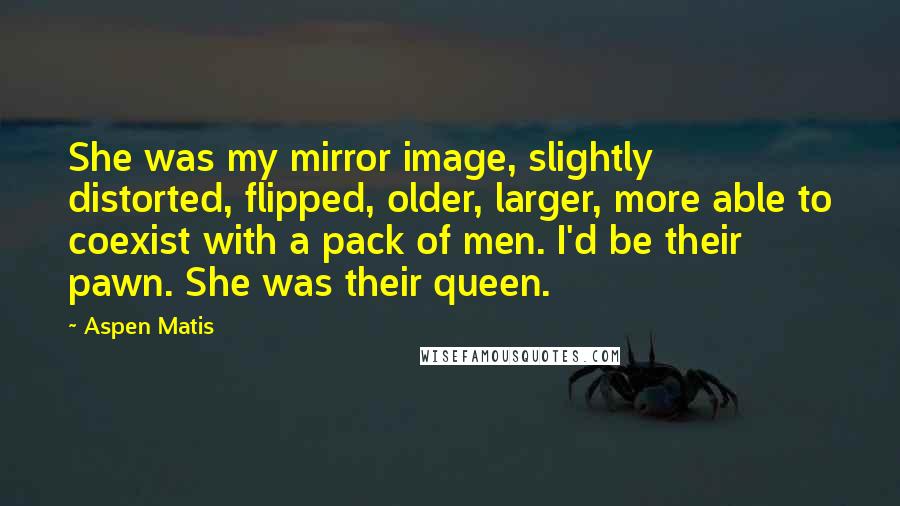Aspen Matis Quotes: She was my mirror image, slightly distorted, flipped, older, larger, more able to coexist with a pack of men. I'd be their pawn. She was their queen.