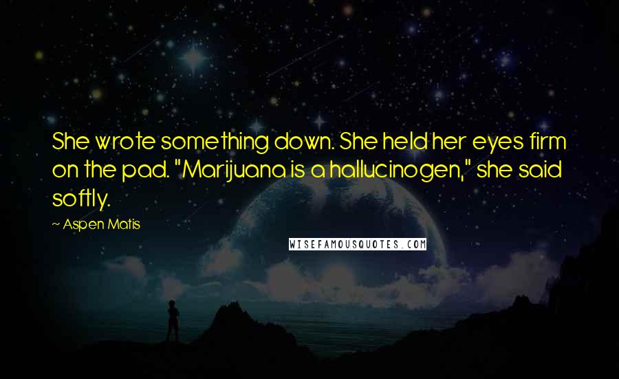 Aspen Matis Quotes: She wrote something down. She held her eyes firm on the pad. "Marijuana is a hallucinogen," she said softly.