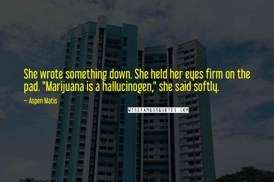 Aspen Matis Quotes: She wrote something down. She held her eyes firm on the pad. "Marijuana is a hallucinogen," she said softly.