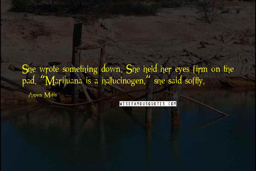 Aspen Matis Quotes: She wrote something down. She held her eyes firm on the pad. "Marijuana is a hallucinogen," she said softly.