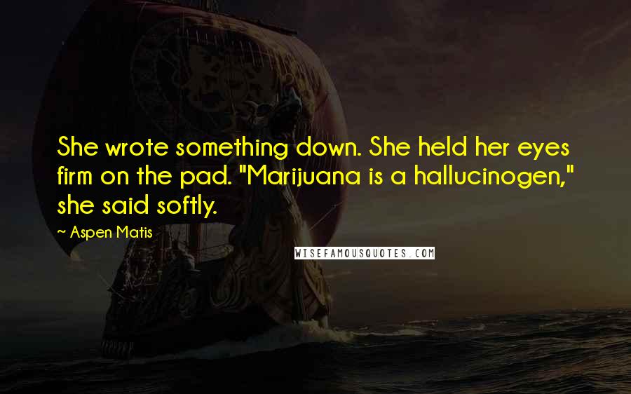 Aspen Matis Quotes: She wrote something down. She held her eyes firm on the pad. "Marijuana is a hallucinogen," she said softly.