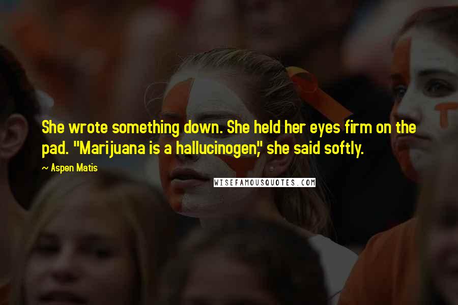 Aspen Matis Quotes: She wrote something down. She held her eyes firm on the pad. "Marijuana is a hallucinogen," she said softly.