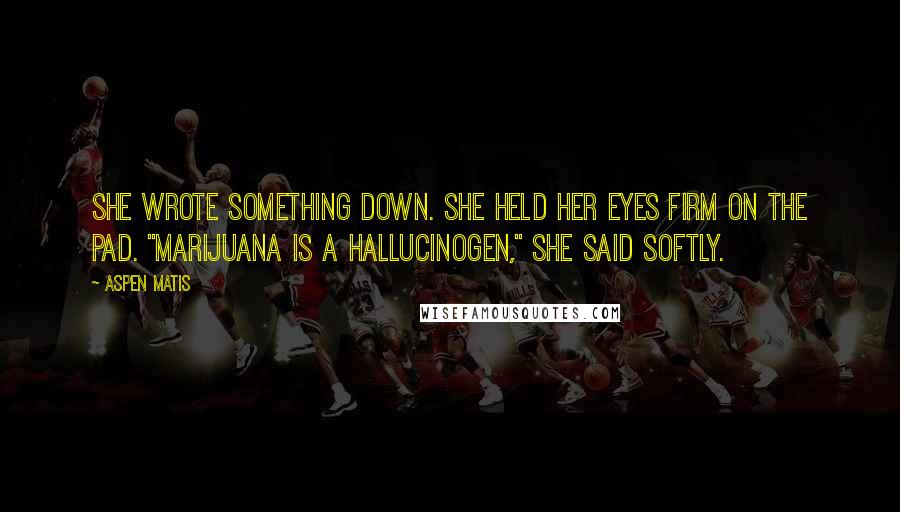 Aspen Matis Quotes: She wrote something down. She held her eyes firm on the pad. "Marijuana is a hallucinogen," she said softly.