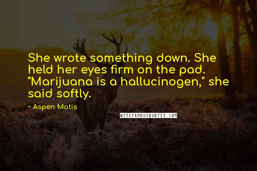 Aspen Matis Quotes: She wrote something down. She held her eyes firm on the pad. "Marijuana is a hallucinogen," she said softly.