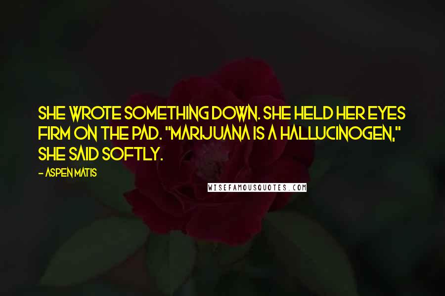 Aspen Matis Quotes: She wrote something down. She held her eyes firm on the pad. "Marijuana is a hallucinogen," she said softly.