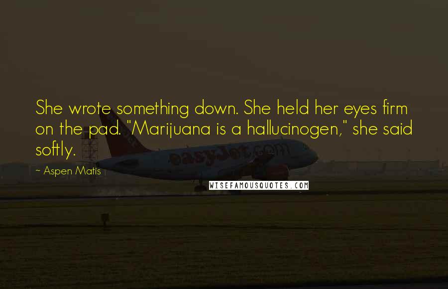 Aspen Matis Quotes: She wrote something down. She held her eyes firm on the pad. "Marijuana is a hallucinogen," she said softly.