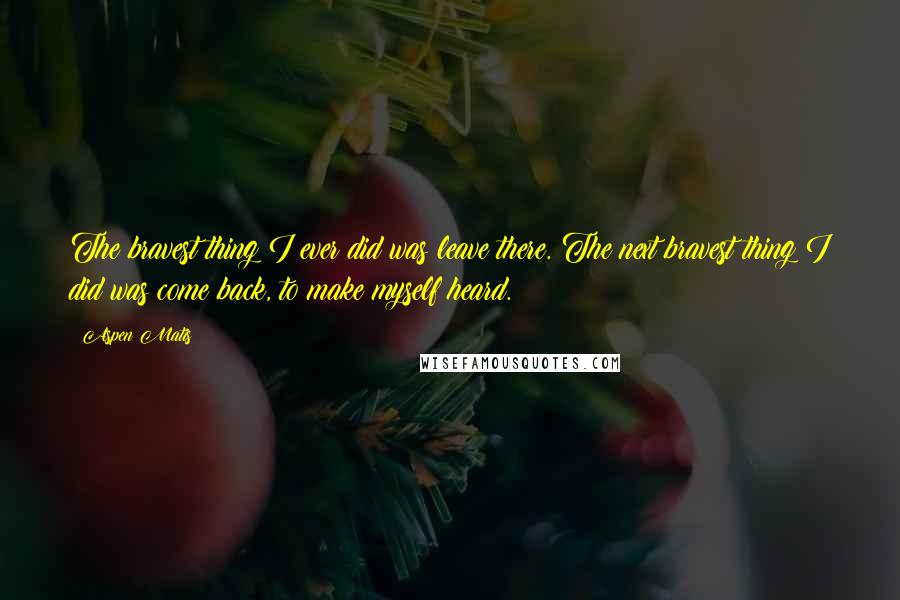 Aspen Matis Quotes: The bravest thing I ever did was leave there. The next bravest thing I did was come back, to make myself heard.
