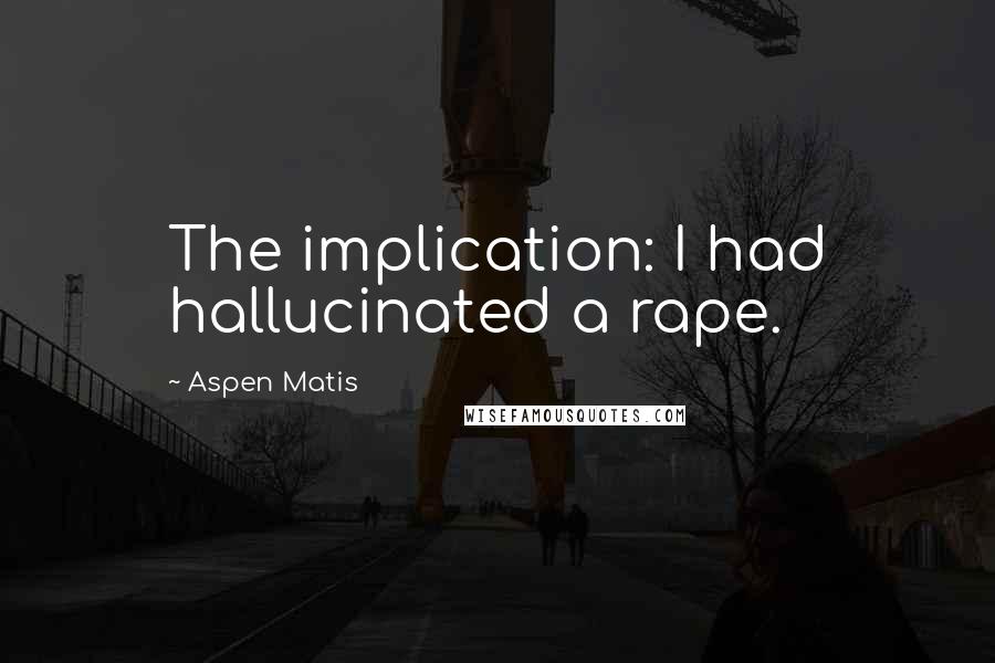 Aspen Matis Quotes: The implication: I had hallucinated a rape.