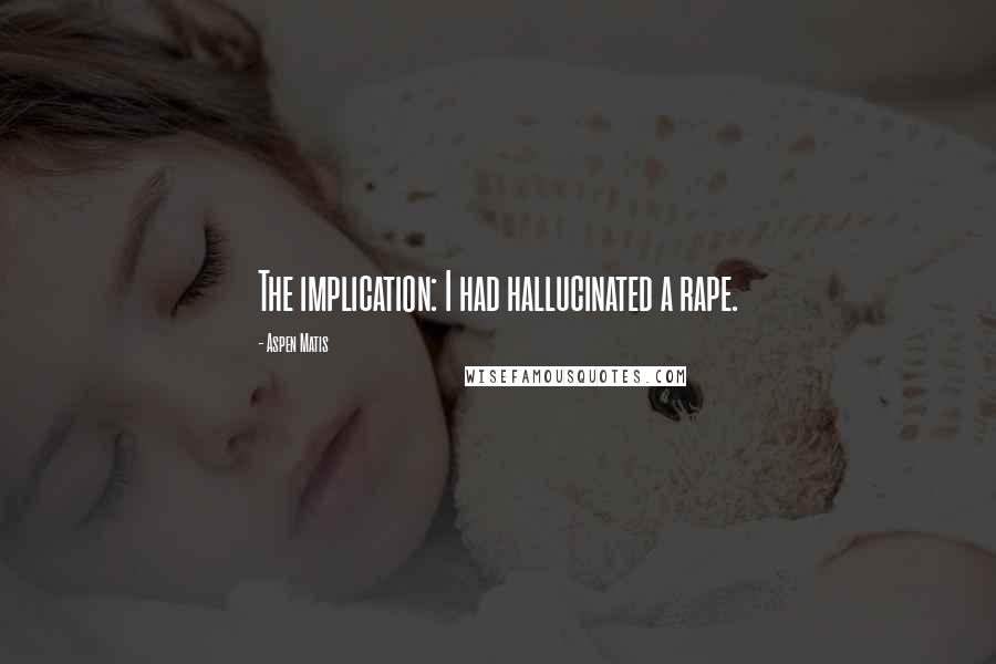 Aspen Matis Quotes: The implication: I had hallucinated a rape.