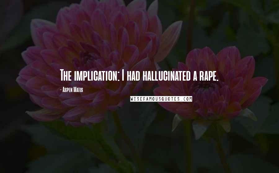 Aspen Matis Quotes: The implication: I had hallucinated a rape.