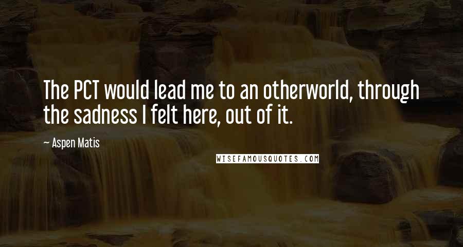 Aspen Matis Quotes: The PCT would lead me to an otherworld, through the sadness I felt here, out of it.