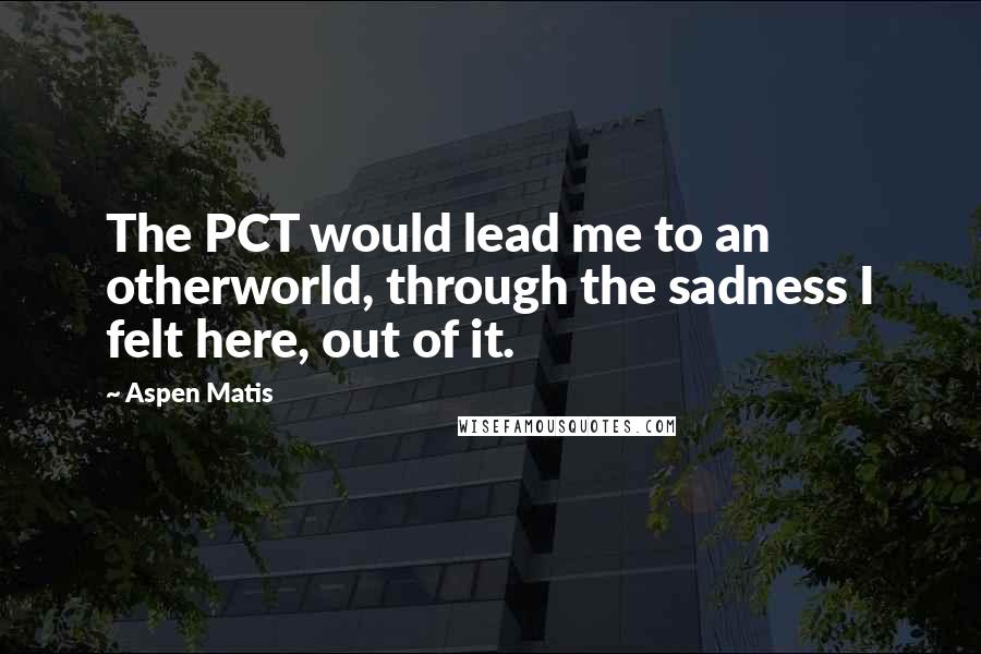 Aspen Matis Quotes: The PCT would lead me to an otherworld, through the sadness I felt here, out of it.