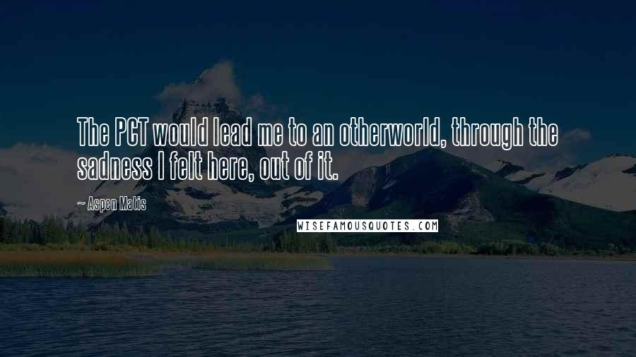 Aspen Matis Quotes: The PCT would lead me to an otherworld, through the sadness I felt here, out of it.