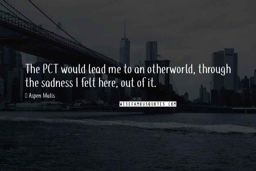 Aspen Matis Quotes: The PCT would lead me to an otherworld, through the sadness I felt here, out of it.