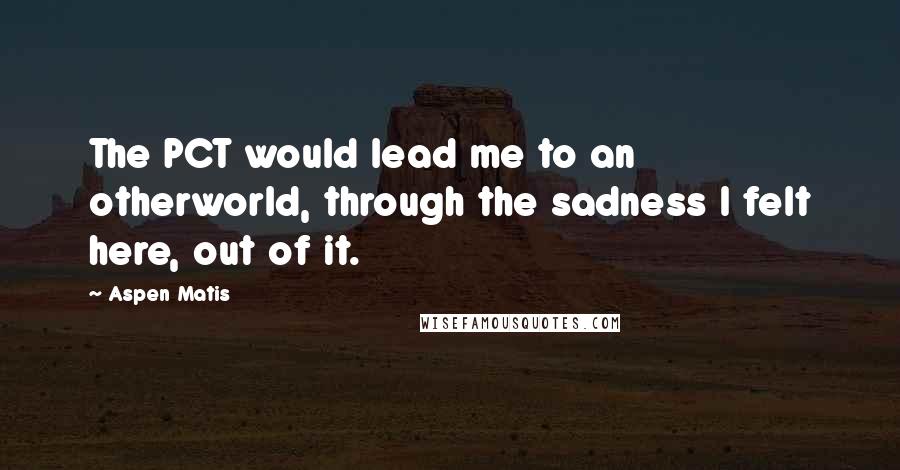 Aspen Matis Quotes: The PCT would lead me to an otherworld, through the sadness I felt here, out of it.